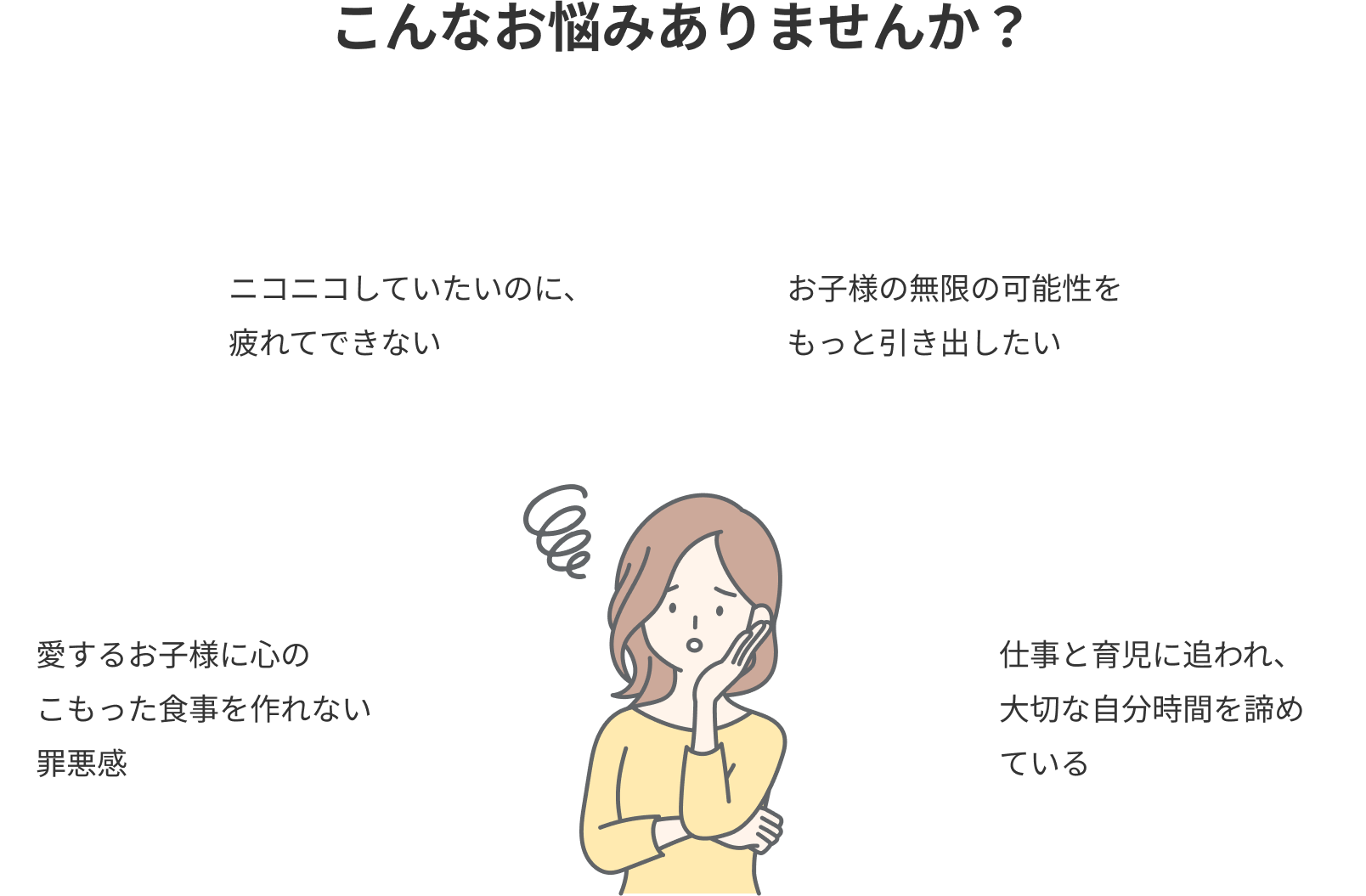 こんなお悩みありませんか？ ・ニコニコしていたいのに、疲れてできない・お子様の無限の可能性をもっと引き出したい・愛するお子様に心のこもった食事を作れない罪悪感・仕事と育児に追われ、大切な自分時間を諦めている